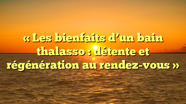 « Les bienfaits d’un bain thalasso : détente et régénération au rendez-vous »